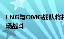 LNG与OMG战队将打响春季赛回归后的第一场战斗