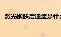激光嫩肤后遗症是什么（激光嫩肤后遗症）