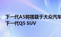 下一代A5将搭载于大众汽车集团的MLB Evo平台上且支持下一代Q5 SUV