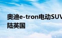 奥迪e-tron电动SUV今天在米尔顿凯恩斯登陆英国