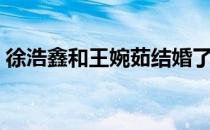 徐浩鑫和王婉茹结婚了吗（徐浩鑫和王婉茹）