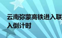 云南弥蒙高铁进入联试阶段 全线开通运营进入倒计时