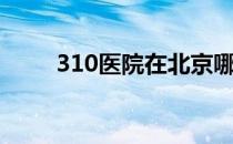 310医院在北京哪个区（310医院）