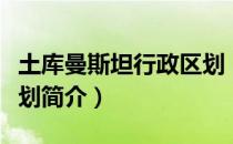 土库曼斯坦行政区划（关于土库曼斯坦行政区划简介）