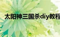 太阳神三国杀diy教程（太阳神三国杀diy）