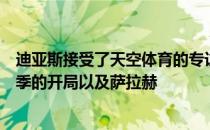 迪亚斯接受了天空体育的专访在采访中他谈及了球队在新赛季的开局以及萨拉赫