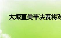 大坂直美半决赛将对阵28号种子布拉迪