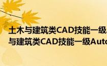 土木与建筑类CAD技能一级AutoCAD培训教程（关于土木与建筑类CAD技能一级AutoCAD培训教程简介）