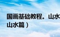 国画基础教程。山水篇（关于国画基础教程。山水篇）