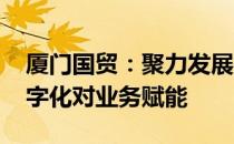 厦门国贸：聚力发展提质增效 加强研发和数字化对业务赋能