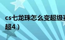 cs七龙珠怎么变超级赛亚人（cs七龙珠怎么变超4）