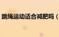 跳绳运动适合减肥吗（跳绳运动能减肥的吗）