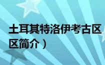 土耳其特洛伊考古区（关于土耳其特洛伊考古区简介）