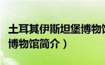 土耳其伊斯坦堡博物馆（关于土耳其伊斯坦堡博物馆简介）