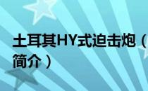 土耳其HY式迫击炮（关于土耳其HY式迫击炮简介）