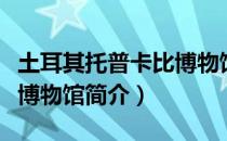 土耳其托普卡比博物馆（关于土耳其托普卡比博物馆简介）