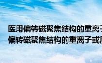 医用偏转磁聚焦结构的重离子或质子同步加速器（关于医用偏转磁聚焦结构的重离子或质子同步加速器简介）