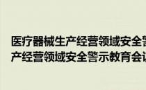 医疗器械生产经营领域安全警示教育会议（关于医疗器械生产经营领域安全警示教育会议简介）