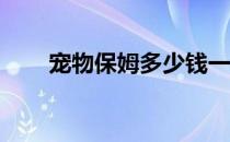 宠物保姆多少钱一天（qq宠物保姆）