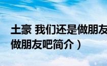 土豪 我们还是做朋友吧（关于土豪 我们还是做朋友吧简介）