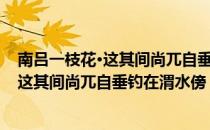 南吕一枝花·这其间尚兀自垂钓在渭水傍（关于南吕一枝花·这其间尚兀自垂钓在渭水傍）