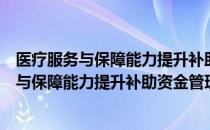 医疗服务与保障能力提升补助资金管理办法（关于医疗服务与保障能力提升补助资金管理办法简介）