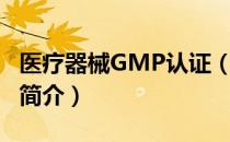 医疗器械GMP认证（关于医疗器械GMP认证简介）