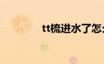 tt梳进水了怎么办（ttshu）