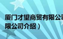 厦门才望商贸有限公司（关于厦门才望商贸有限公司介绍）