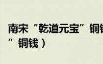 南宋“乾道元宝”铜钱（关于南宋“乾道元宝”铜钱）