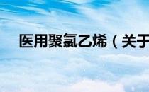 医用聚氯乙烯（关于医用聚氯乙烯简介）