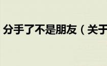 分手了不是朋友（关于分手了不是朋友介绍）