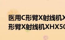 医用C形臂X射线机XHX500型（关于医用C形臂X射线机XHX500型简介）