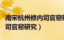 南宋杭州修内司官窑研究（关于南宋杭州修内司官窑研究）