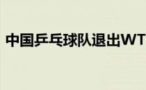 中国乒乓球队退出WTT中东赛事汇两站比赛