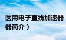 医用电子直线加速器（关于医用电子直线加速器简介）