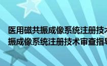 医用磁共振成像系统注册技术审查指导原则（关于医用磁共振成像系统注册技术审查指导原则简介）
