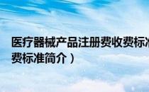 医疗器械产品注册费收费标准（关于医疗器械产品注册费收费标准简介）