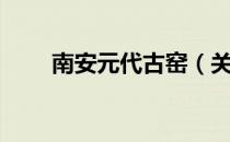 南安元代古窑（关于南安元代古窑）