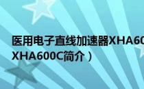 医用电子直线加速器XHA600C（关于医用电子直线加速器XHA600C简介）