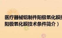 医疗器械铝制件阳极氧化膜技术条件（关于医疗器械铝制件阳极氧化膜技术条件简介）