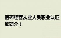 医药经营从业人员职业认证（关于医药经营从业人员职业认证简介）