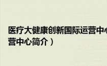 医疗大健康创新国际运营中心（关于医疗大健康创新国际运营中心简介）