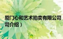 厦门心和艺术拍卖有限公司（关于厦门心和艺术拍卖有限公司介绍）