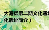大海猛第二期文化遗址（关于大海猛第二期文化遗址简介）