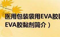 医用包装袋用EVA胶黏剂（关于医用包装袋用EVA胶黏剂简介）