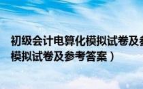 初级会计电算化模拟试卷及参考答案（关于初级会计电算化模拟试卷及参考答案）