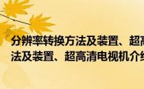分辨率转换方法及装置、超高清电视机（关于分辨率转换方法及装置、超高清电视机介绍）