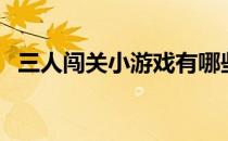 三人闯关小游戏有哪些（三人闯关小游戏）