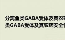 分离鱼类GABA受体及其农药安全性靶标研究（关于分离鱼类GABA受体及其农药安全性靶标研究介绍）